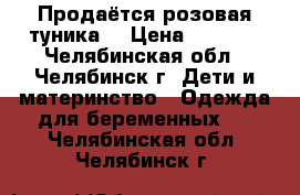 Продаётся розовая туника  › Цена ­ 1 300 - Челябинская обл., Челябинск г. Дети и материнство » Одежда для беременных   . Челябинская обл.,Челябинск г.